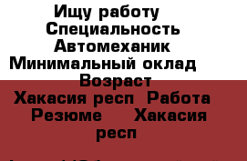 Ищу работу . › Специальность ­ Автомеханик › Минимальный оклад ­ 25 000 › Возраст ­ 42 - Хакасия респ. Работа » Резюме   . Хакасия респ.